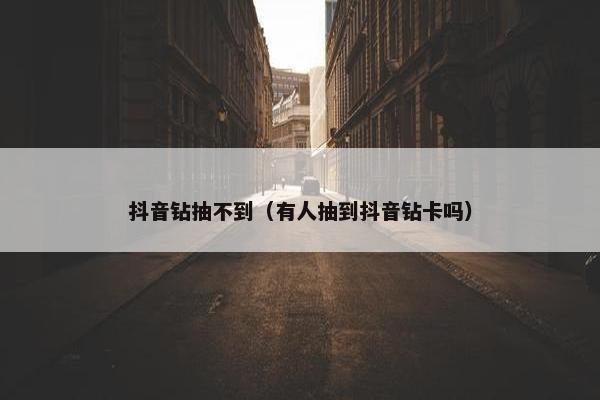 抖音钻抽不到（有人抽到抖音钻卡吗）