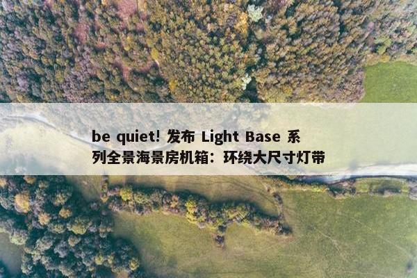 be quiet! 发布 Light Base 系列全景海景房机箱：环绕大尺寸灯带