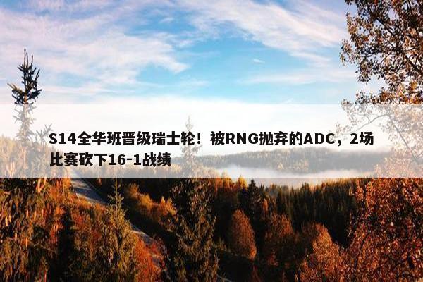 S14全华班晋级瑞士轮！被RNG抛弃的ADC，2场比赛砍下16-1战绩