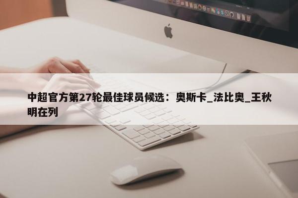 中超官方第27轮最佳球员候选：奥斯卡_法比奥_王秋明在列