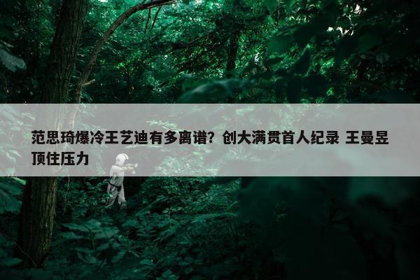 范思琦爆冷王艺迪有多离谱？创大满贯首人纪录 王曼昱顶住压力