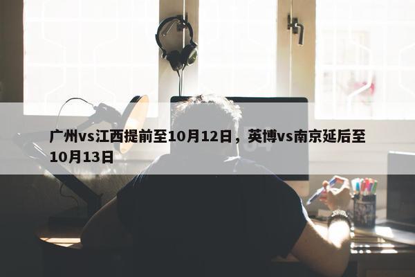 广州vs江西提前至10月12日，英博vs南京延后至10月13日