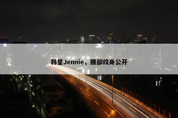 韩星Jennie，腰部纹身公开