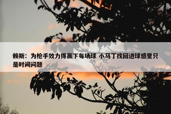 赖斯：为枪手效力得赢下每场球 小马丁找回进球感觉只是时间问题