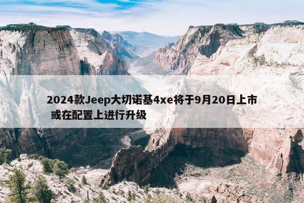 2024款Jeep大切诺基4xe将于9月20日上市 或在配置上进行升级