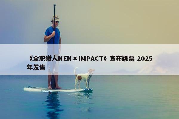 《全职猎人NEN×IMPACT》宣布跳票 2025年发售