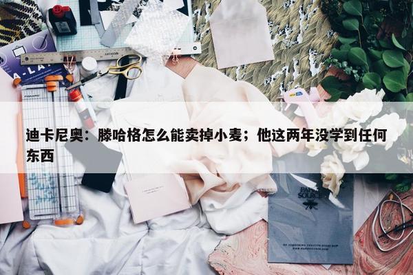 迪卡尼奥：滕哈格怎么能卖掉小麦；他这两年没学到任何东西