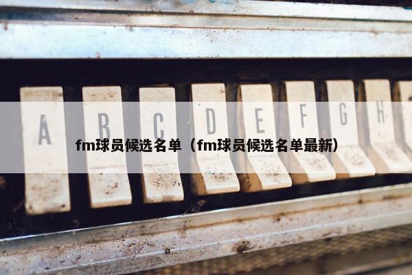 fm球员候选名单（fm球员候选名单最新）