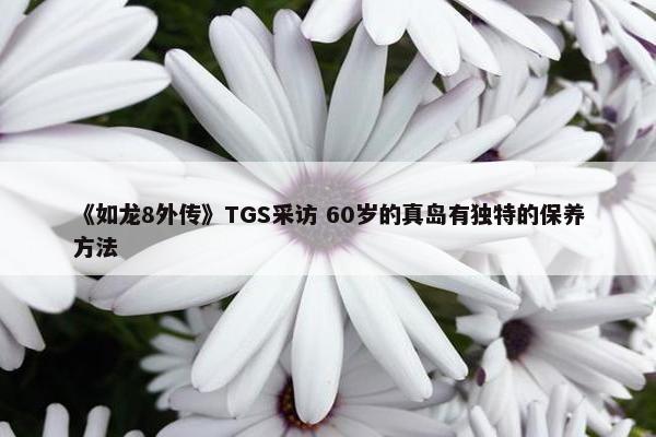 《如龙8外传》TGS采访 60岁的真岛有独特的保养方法