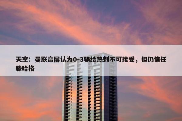 天空：曼联高层认为0-3输给热刺不可接受，但仍信任滕哈格