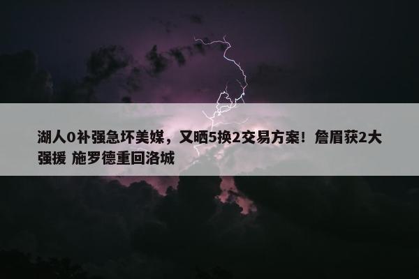 湖人0补强急坏美媒，又晒5换2交易方案！詹眉获2大强援 施罗德重回洛城