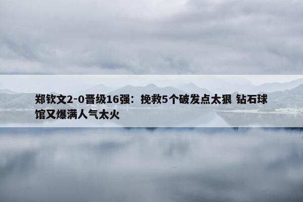 郑钦文2-0晋级16强：挽救5个破发点太狠 钻石球馆又爆满人气太火