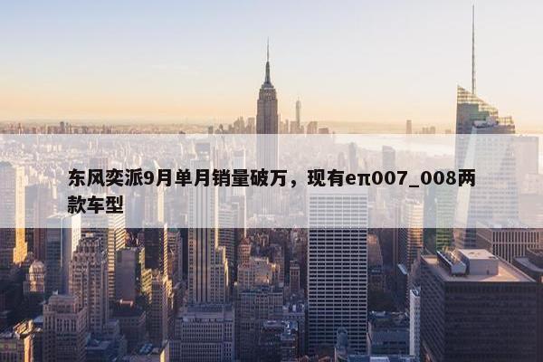 东风奕派9月单月销量破万，现有eπ007_008两款车型