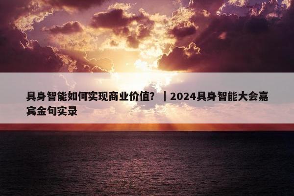 具身智能如何实现商业价值？｜2024具身智能大会嘉宾金句实录