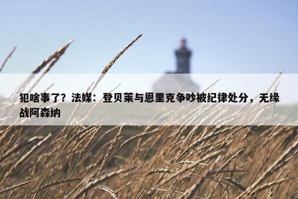 犯啥事了？法媒：登贝莱与恩里克争吵被纪律处分，无缘战阿森纳