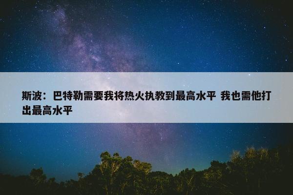 斯波：巴特勒需要我将热火执教到最高水平 我也需他打出最高水平