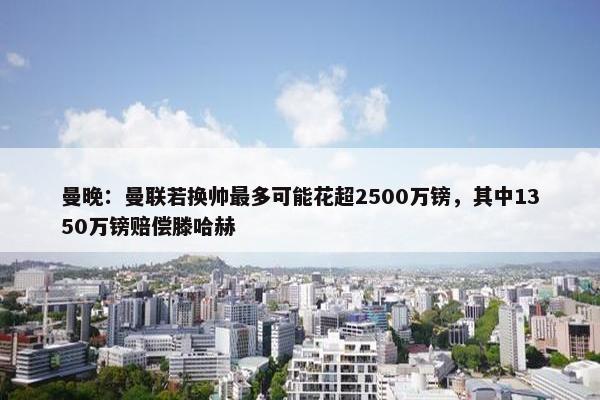 曼晚：曼联若换帅最多可能花超2500万镑，其中1350万镑赔偿滕哈赫