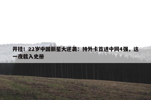 开挂！22岁中国新星大逆袭：持外卡首进中网4强，这一夜载入史册