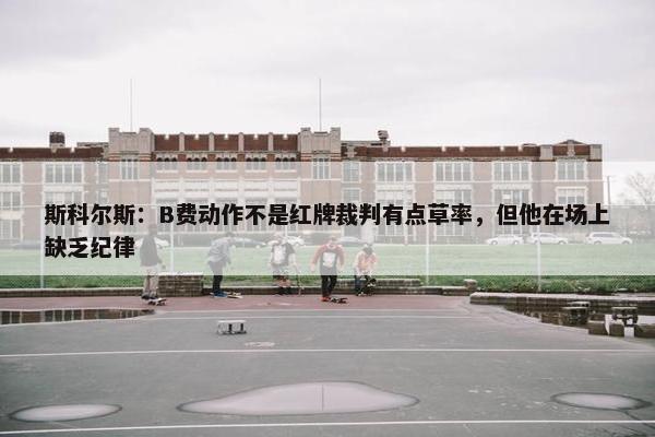 斯科尔斯：B费动作不是红牌裁判有点草率，但他在场上缺乏纪律