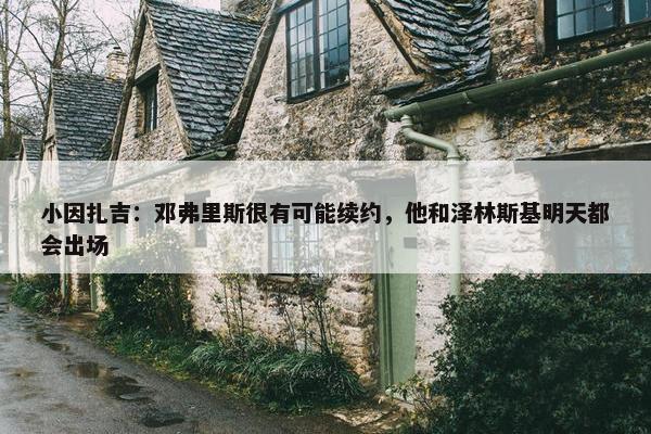 小因扎吉：邓弗里斯很有可能续约，他和泽林斯基明天都会出场