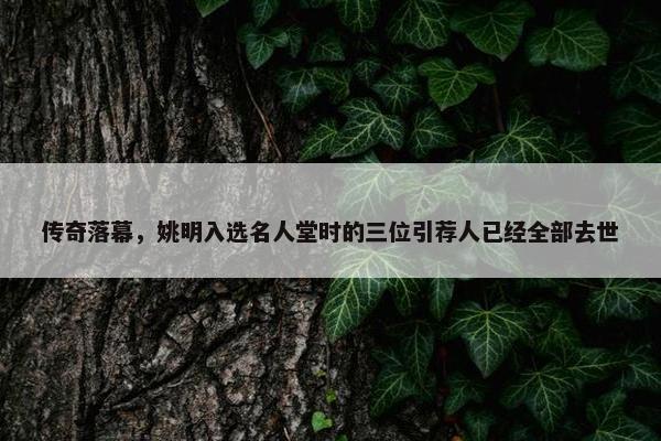 传奇落幕，姚明入选名人堂时的三位引荐人已经全部去世