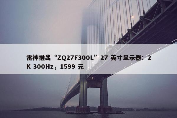 雷神推出“ZQ27F300L”27 英寸显示器：2K 300Hz，1599 元