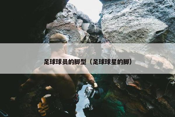 足球球员的脚型（足球球星的脚）