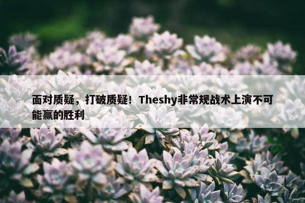 面对质疑，打破质疑！Theshy非常规战术上演不可能赢的胜利