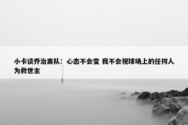 小卡谈乔治离队：心态不会变 我不会视球场上的任何人为救世主