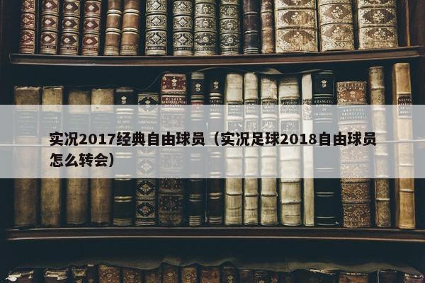 实况2017经典自由球员（实况足球2018自由球员怎么转会）