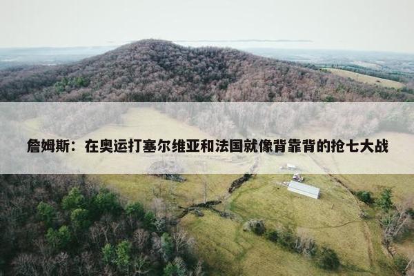 詹姆斯：在奥运打塞尔维亚和法国就像背靠背的抢七大战