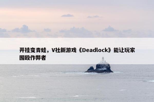 开挂变青蛙，V社新游戏《Deadlock》能让玩家围殴作弊者