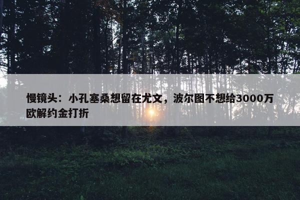 慢镜头：小孔塞桑想留在尤文，波尔图不想给3000万欧解约金打折