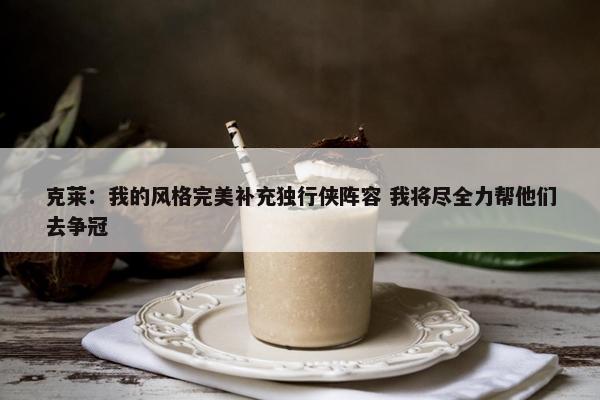 克莱：我的风格完美补充独行侠阵容 我将尽全力帮他们去争冠