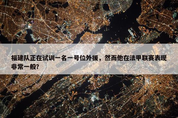 福建队正在试训一名一号位外援，然而他在法甲联赛表现非常一般？