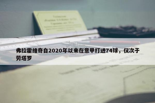 弗拉霍维奇自2020年以来在意甲打进74球，仅次于劳塔罗