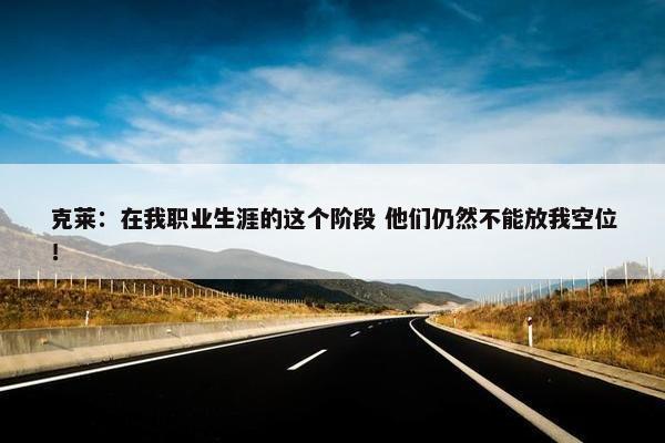 克莱：在我职业生涯的这个阶段 他们仍然不能放我空位！