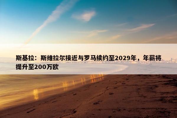 斯基拉：斯维拉尔接近与罗马续约至2029年，年薪将提升至200万欧