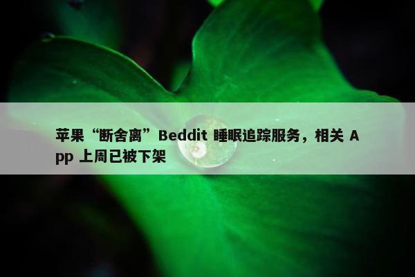 苹果“断舍离”Beddit 睡眠追踪服务，相关 App 上周已被下架