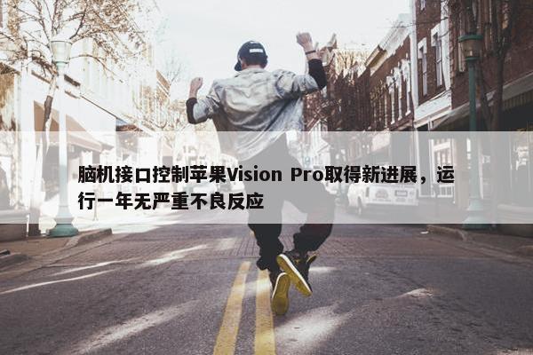 脑机接口控制苹果Vision Pro取得新进展，运行一年无严重不良反应