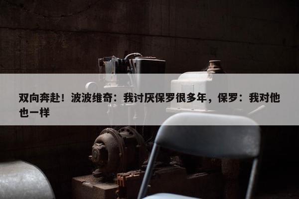 双向奔赴！波波维奇：我讨厌保罗很多年，保罗：我对他也一样