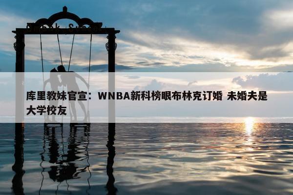 库里教妹官宣：WNBA新科榜眼布林克订婚 未婚夫是大学校友