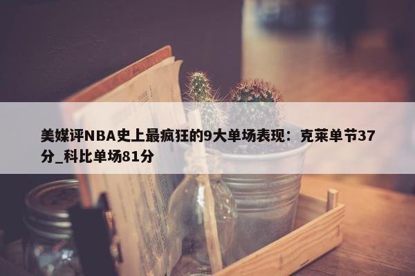 美媒评NBA史上最疯狂的9大单场表现：克莱单节37分_科比单场81分