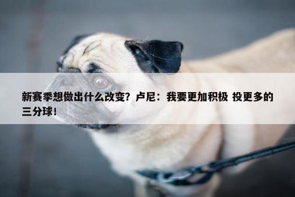 新赛季想做出什么改变？卢尼：我要更加积极 投更多的三分球！