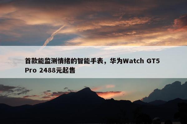 首款能监测情绪的智能手表，华为Watch GT5 Pro 2488元起售