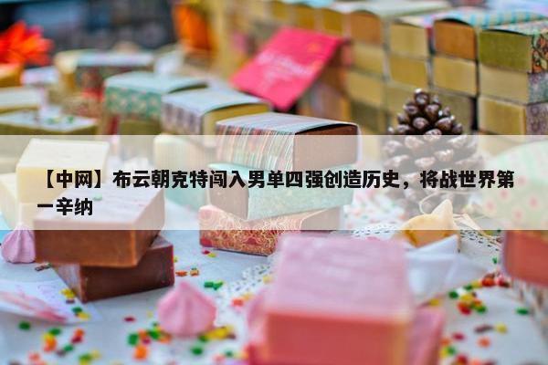 【中网】布云朝克特闯入男单四强创造历史，将战世界第一辛纳