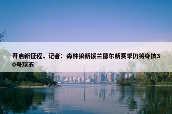 开启新征程，记者：森林狼新援兰德尔新赛季仍将身披30号球衣