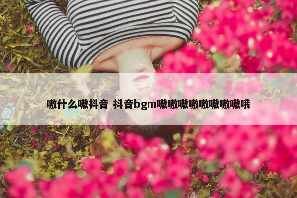 嗷什么嗷抖音 抖音bgm嗷嗷嗷嗷嗷嗷嗷嗷哦