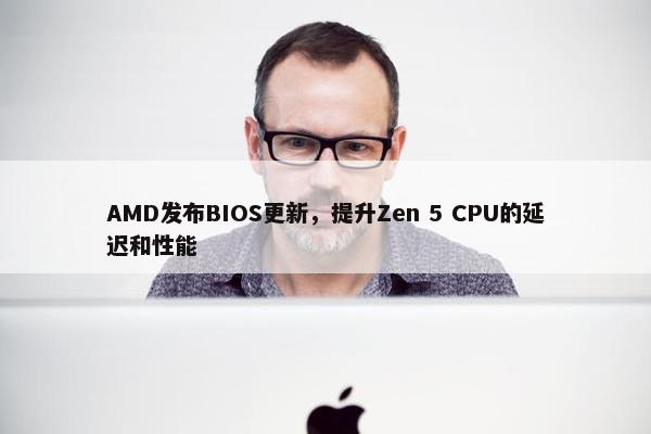 AMD发布BIOS更新，提升Zen 5 CPU的延迟和性能