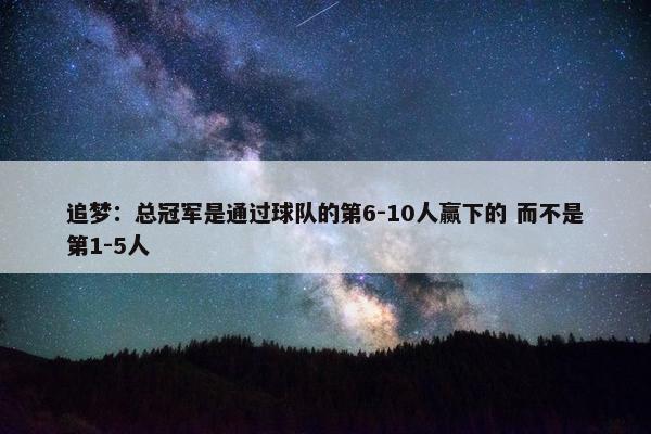 追梦：总冠军是通过球队的第6-10人赢下的 而不是第1-5人